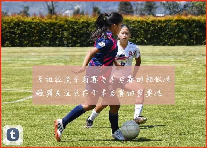 马祖拉谈季前赛与季后赛的相似性强调关注点在于季后赛的重要性