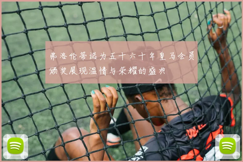 弗洛伦蒂诺为五十六十年皇马会员颁奖展现温情与荣耀的盛典