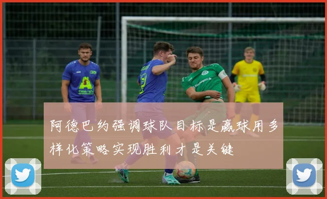 阿德巴约强调球队目标是赢球用多样化策略实现胜利才是关键