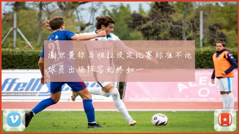 谢尔曼称马祖拉设定比赛标准不论球员出场阵容始终如一