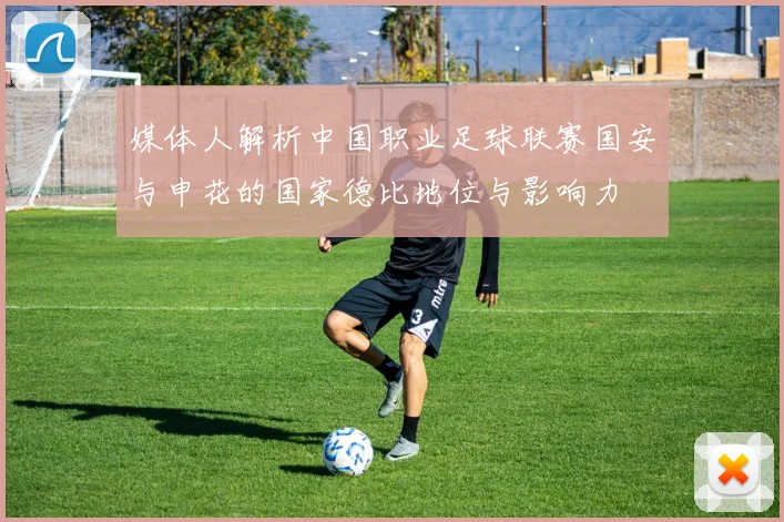 媒体人解析中国职业足球联赛国安与申花的国家德比地位与影响力