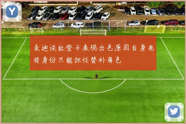 麦迪谈杜登卡表现出色原因自身老将身份只能担任替补角色