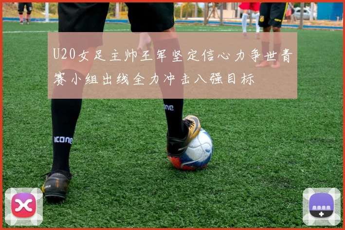 U20女足主帅王军坚定信心力争世青赛小组出线全力冲击八强目标
