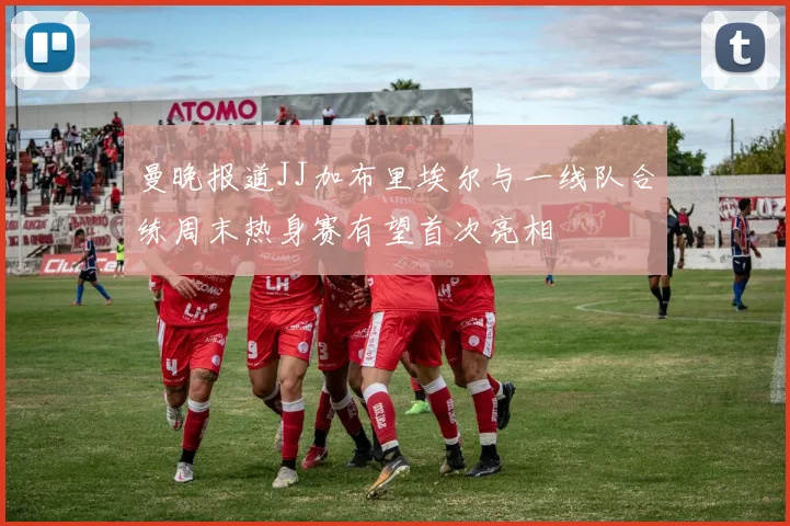 曼晚报道JJ加布里埃尔与一线队合练周末热身赛有望首次亮相