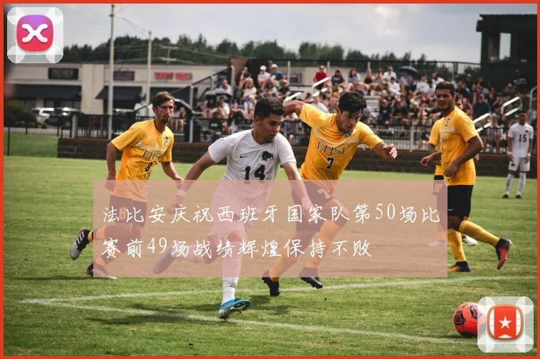 法比安庆祝西班牙国家队第50场比赛前49场战绩辉煌保持不败