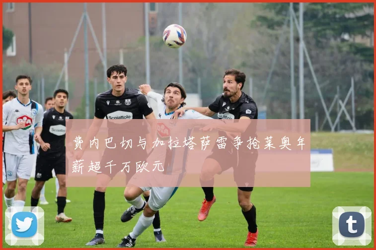 费内巴切与加拉塔萨雷争抢莱奥年薪超千万欧元
