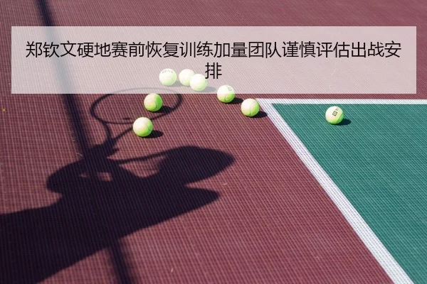 郑钦文硬地赛前恢复训练加量团队谨慎评估出战安排